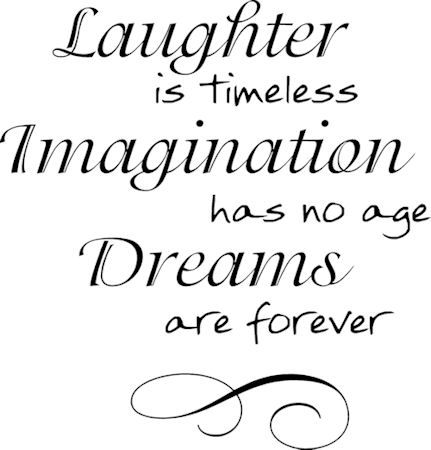 Laughter is timeless. Imagination has no age. Dreams are forever.