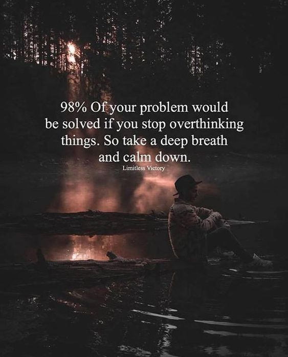 99% of your problems would be solved if you stop overthinking things. So take a deep breath and calm down. 