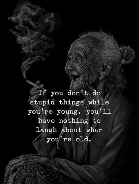 If you don't do stupid things while you're young, you'll have nothing to laugh about when you're old.