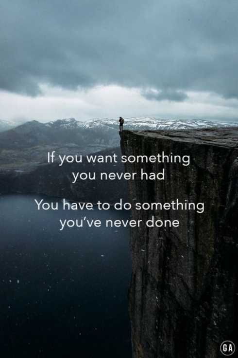If you want something you never had you have to do something you're never done.