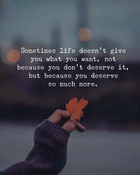 Sometimes life doesn't give you what you want, not because you don't deserve it, but because you deserve so much more.