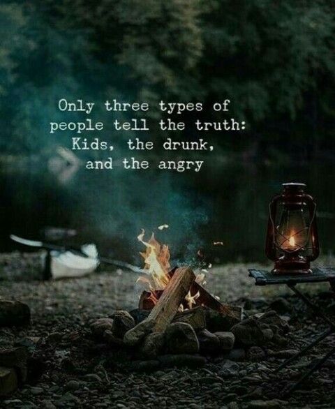 Only three types of people tell the truth: Kids, the drunk, and the angry.