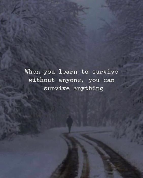 When you learn to survive without anyone, you can survive anything