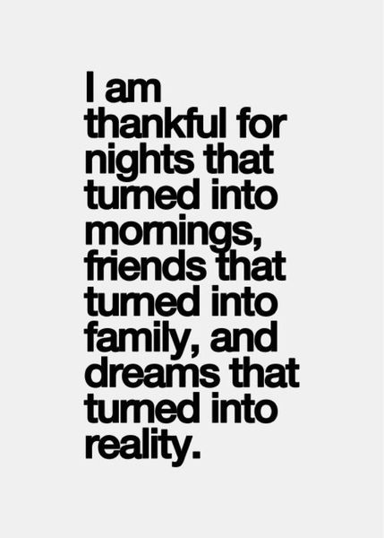 I am thankful for nights that turned into mornings, friends that turned into family, and dreams that turned into reality.