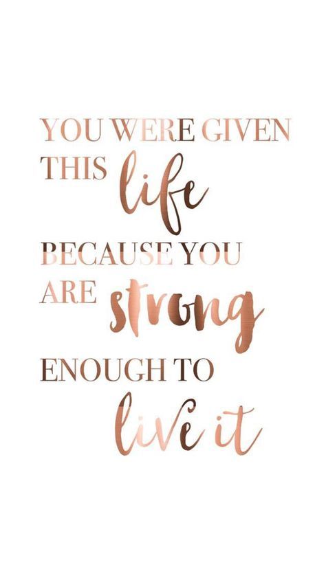 You were given this life because you are strong enough to live it