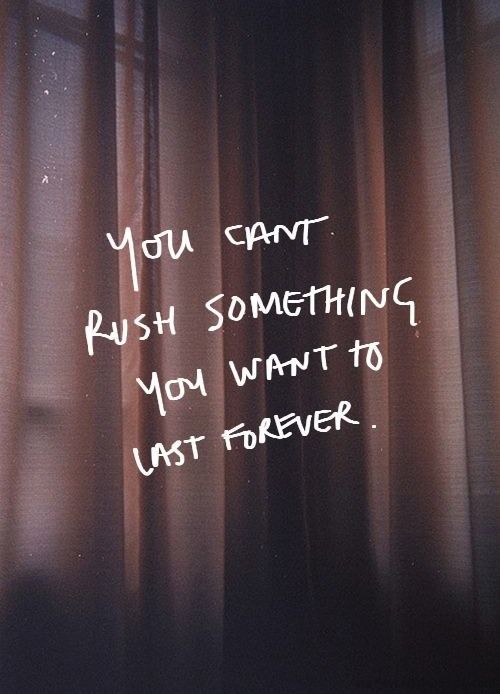 You can't rush something you want to last forever.