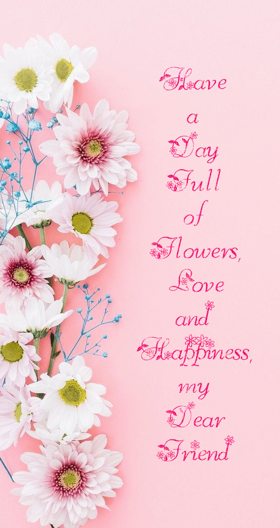 Have a Day Full of Flowers, Love and Happiness, my Dear Friend
