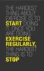 The hardest thing about exercise is to start doing it. Once you are doing exercise regularly, the hardest thing is to stop.