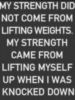 My strength did not come from lifting weights. My strength came from lifting myself up when I was knocked down