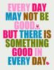 Every Day May Not Be Good... But There Is Something Good In Every Day.
