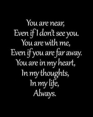You are near, even if I don't see you. You are with me, even if you are far away. You are in my heart, In my thoughts, in my life, always.