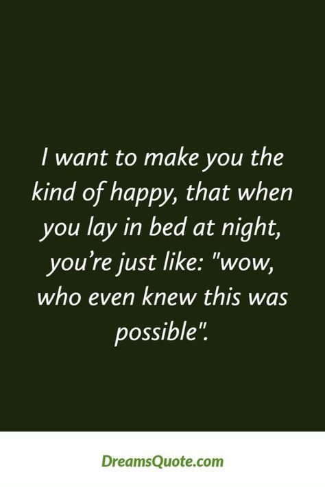 I want to make you the kind of happy, that when you lay in bed at night, you're just like: "wow, who even knew this was possible".