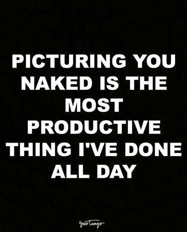 Picturing you naked is the most productive thing I've done all day