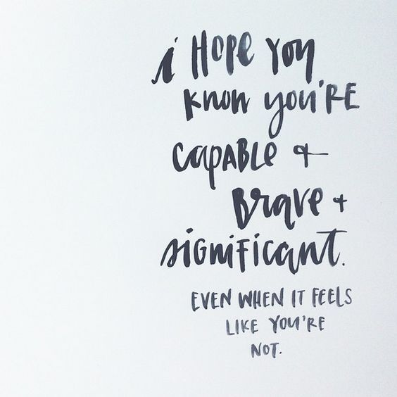 I hope you know you're capable & brave & significant. Even when it feels like you're not.