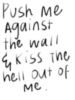 Push me against the wall & kiss the hell out of me.