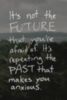 It's not the FUTURE that you're afraid of. It's repeating the PAST that makes you anxious.