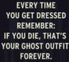 Every time you get dressed remember: If you die, that's your ghost outfit forever.