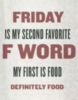 Friday is my second favorite F Word. My first is Food. Definitely Food.