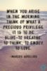 When you arise in the morning, think of what a precious privilege it is to be alive - to breathe, to think, to enjoy, to love. - Marcus Aurelius