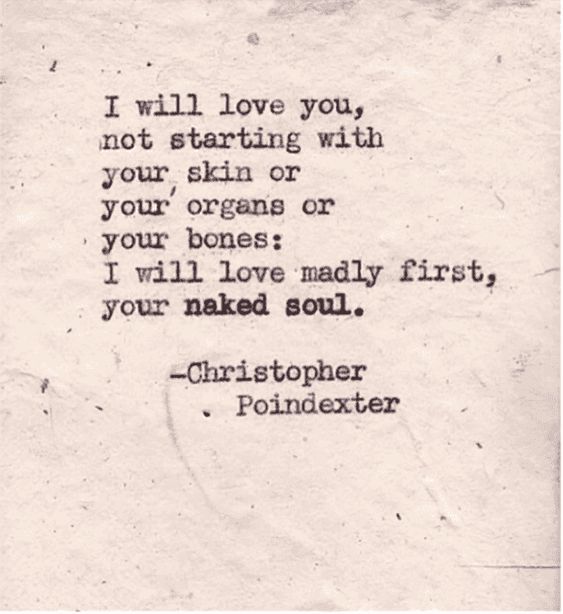 I will love you, not starting with your skin or your organs or your bones: I will love madly first, your naked soul. - Christopher Poindexter