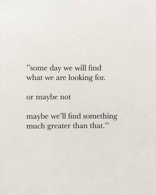 Some day we will find what we are looking for. Or maybe not, maybe we'll find something much greater than that.