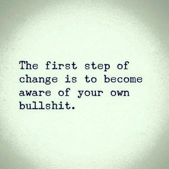 The first step of change is to become aware of your own bullshit.