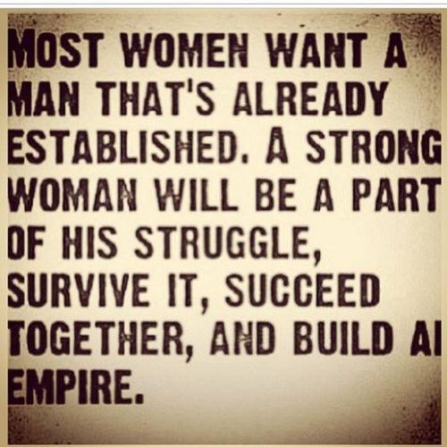 Most women want a man that's already established. A strong woman will be a part of his struggle, survive it, succeed together, and build all empire.