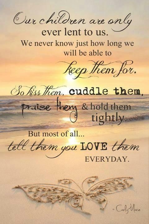 Our children are only ever lent to us. We never know just how long we will be able to keep them for. So kiss them, cuddle them, praise them & hold them tightly. But most of all...tell them you love them every day.