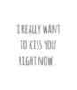 I really want to kiss you right now.