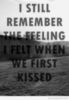 I still remember the feeling I felt when we first kissed