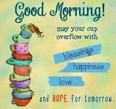 Good Morning! May your cup overflow with blessing happiness love and hope for tomorrow.
