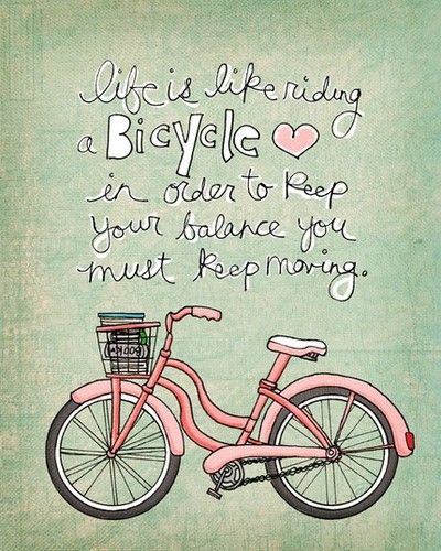 Life is like riding a bicycle in order to keep your balance you must keep moving.