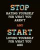 STOP hating yourself for what you aren't and START loving yourself for what you are
