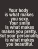 Your body is what makes you sexy. Your smile is what makes makes you pretty. But your personality is what makes you beautiful.