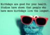 Birthdays are good for your health. Studies have shown that people who have more birthdays live the longest.