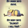 My brain says move. My body says "Silence! I kill you!"