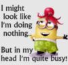 I might look like I'm doing nothing.. But in my head I'm quite busy! Minions