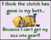 I think the clutch has gone in my butt.. because I can't get my ass into gear! Minions