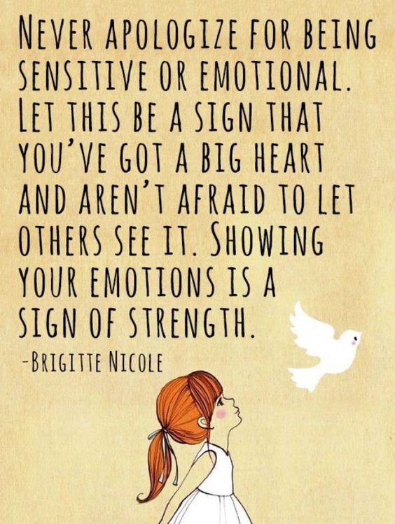 Never apologize for being sensitive or emotional. Let this be a sign that you've got a big heart and aren't afraid to let others see it. Showing your emotions is a sign of strength.