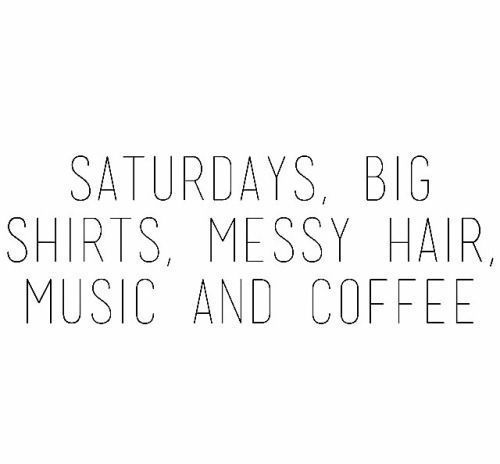 Saturdays, big shirts, messy hair, music and coffee