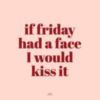 If Friday had a face I would kiss it