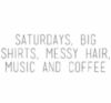 Saturdays, big shirts, messy hair, music and coffee