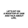 Let's sit on a rooftop at 2am and talk about life.