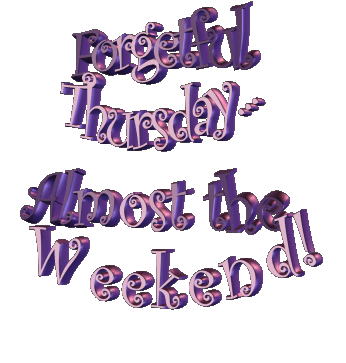 Forgetful Thursday...Almost the Weekend