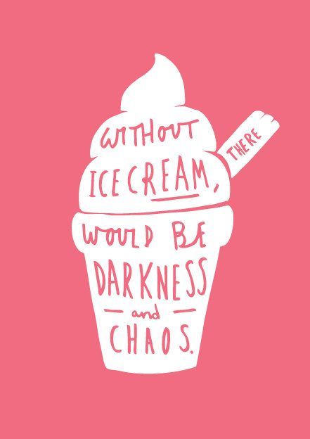 Without Ice Cream, Would Be Darkness and Chaos.