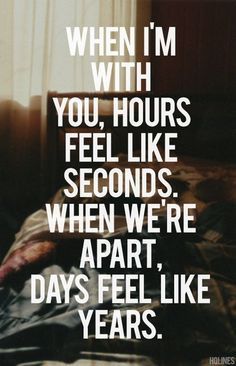 When I'm with you, hours feel like seconds. When we're apart, days feel like years.