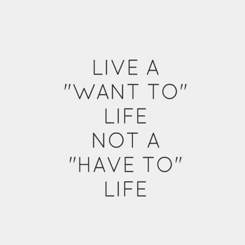 Live A "Want To" Life Not A "Have To" Life