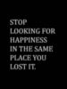Stop Looking For Happiness In The Same Place You Lost It.