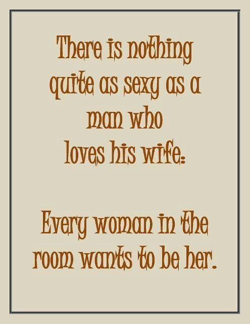 There is nothing quite as sexy as a man who loves his wife, every woman in the room wants to be er.