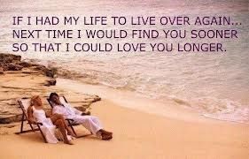 If I Had My Life To Live Over Again... Next Time I Would Find You Sooner So That I Could Love You Longer.
